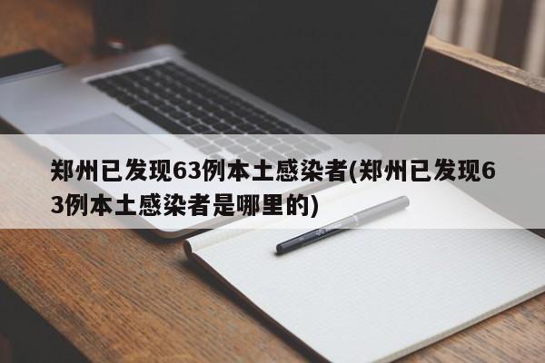 郑州已发现63例本土感染者(郑州已发现63例本土感染者是哪里的)
