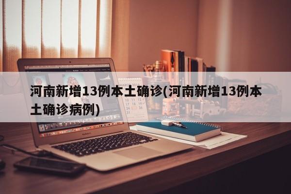 河南新增13例本土确诊(河南新增13例本土确诊病例)