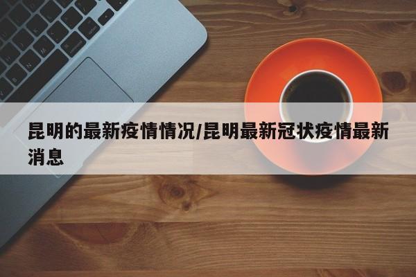 昆明的最新疫情情况/昆明最新冠状疫情最新消息