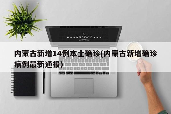 内蒙古新增14例本土确诊(内蒙古新增确诊病例最新通报)
