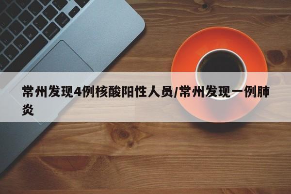 常州发现4例核酸阳性人员/常州发现一例肺炎