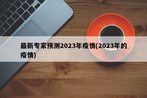 最新专家预测2023年疫情(2023年的疫情)
