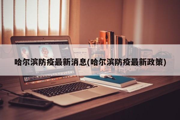 哈尔滨防疫最新消息(哈尔滨防疫最新政策)