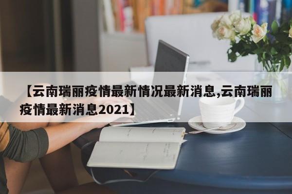 【云南瑞丽疫情最新情况最新消息,云南瑞丽疫情最新消息2021】