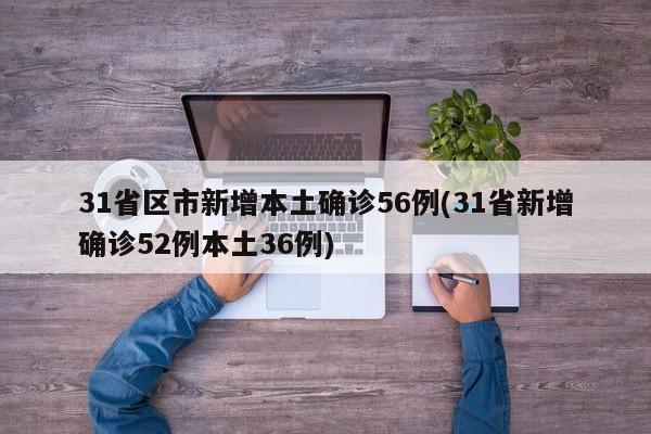 31省区市新增本土确诊56例(31省新增确诊52例本土36例)