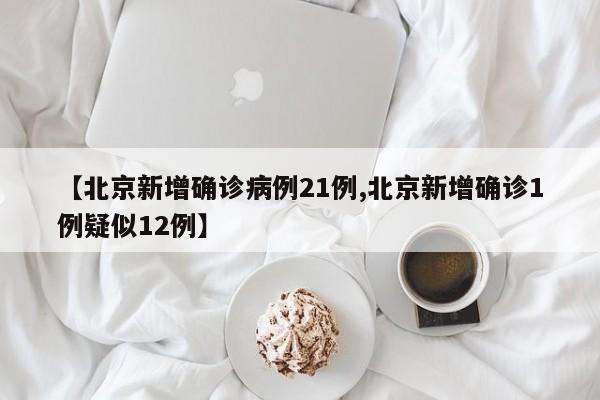 【北京新增确诊病例21例,北京新增确诊1例疑似12例】