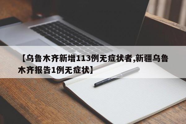 【乌鲁木齐新增113例无症状者,新疆乌鲁木齐报告1例无症状】