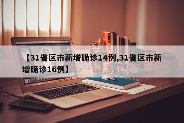 【31省区市新增确诊14例,31省区市新增确诊16例】