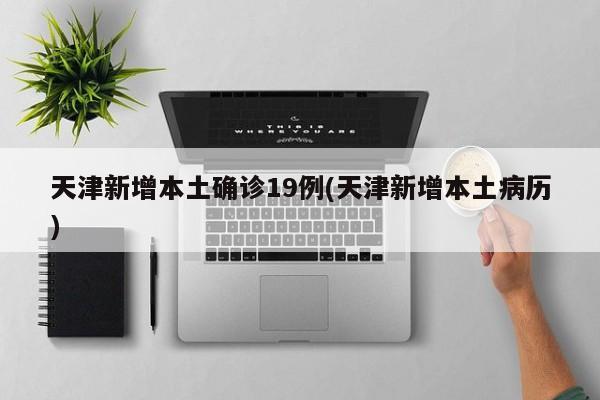 天津新增本土确诊19例(天津新增本土病历)