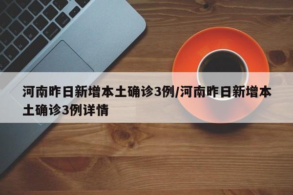 河南昨日新增本土确诊3例/河南昨日新增本土确诊3例详情