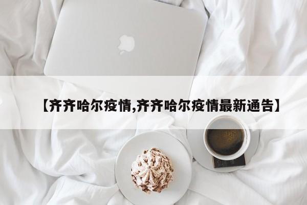 【齐齐哈尔疫情,齐齐哈尔疫情最新通告】