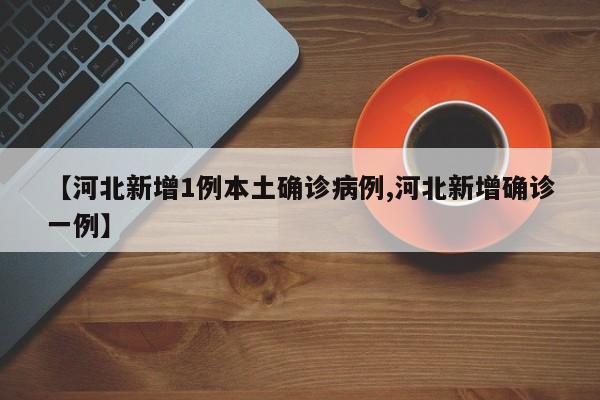 【河北新增1例本土确诊病例,河北新增确诊一例】