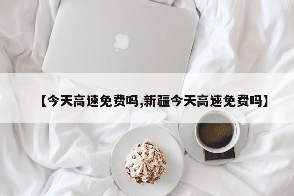 【今天高速免费吗,新疆今天高速免费吗】