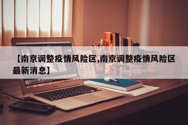 【南京调整疫情风险区,南京调整疫情风险区最新消息】