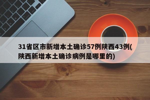 31省区市新增本土确诊57例陕西43例(陕西新增本土确诊病例是哪里的)