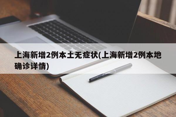 上海新增2例本土无症状(上海新增2例本地确诊详情)