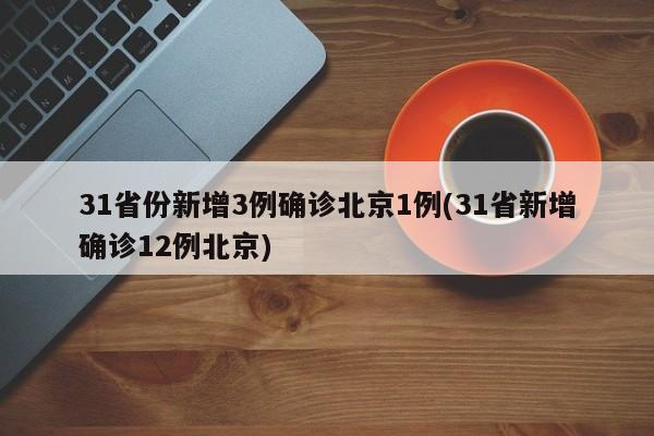 31省份新增3例确诊北京1例(31省新增确诊12例北京)