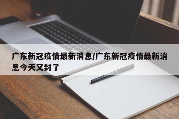 广东新冠疫情最新消息/广东新冠疫情最新消息今天又封了