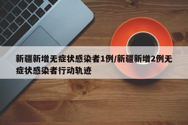 新疆新增无症状感染者1例/新疆新增2例无症状感染者行动轨迹