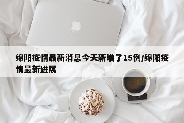 绵阳疫情最新消息今天新增了15例/绵阳疫情最新进展