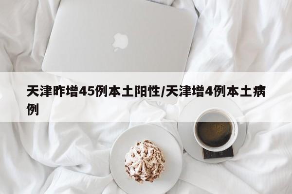 天津昨增45例本土阳性/天津增4例本土病例