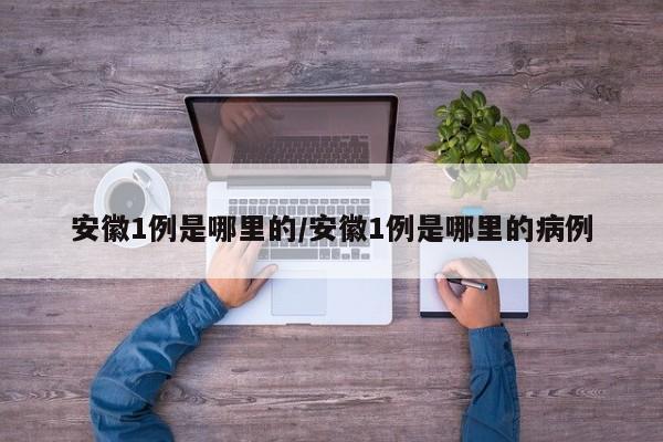 安徽1例是哪里的/安徽1例是哪里的病例