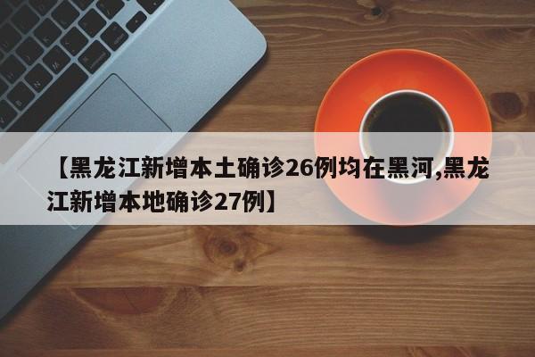 【黑龙江新增本土确诊26例均在黑河,黑龙江新增本地确诊27例】