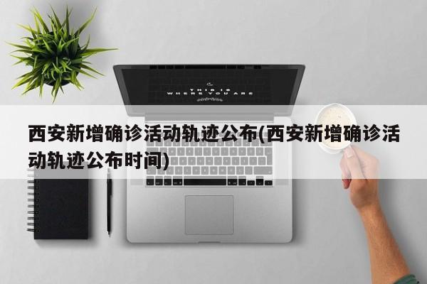 西安新增确诊活动轨迹公布(西安新增确诊活动轨迹公布时间)