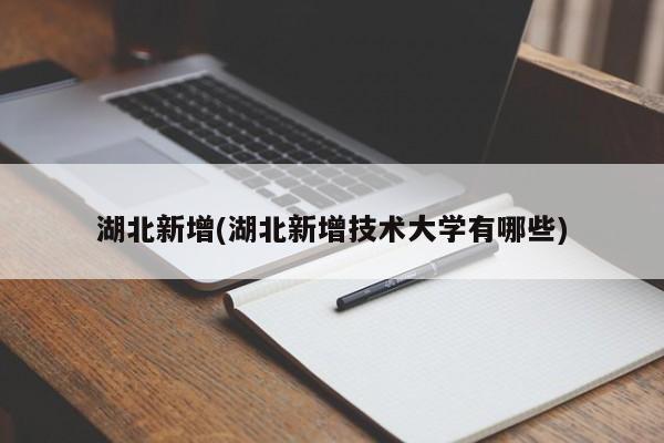 湖北新增(湖北新增技术大学有哪些)
