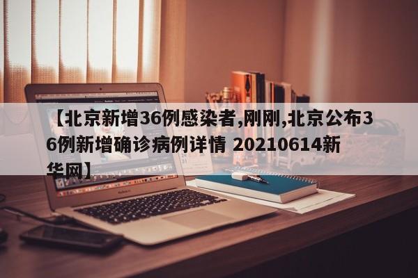 【北京新增36例感染者,刚刚,北京公布36例新增确诊病例详情 20210614新华网】
