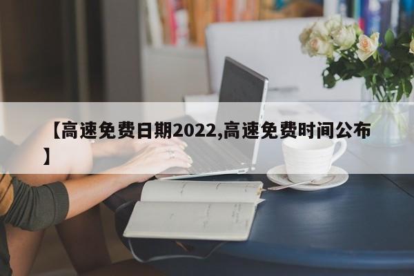 【高速免费日期2022,高速免费时间公布】