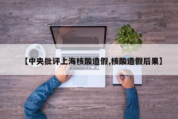 【中央批评上海核酸造假,核酸造假后果】