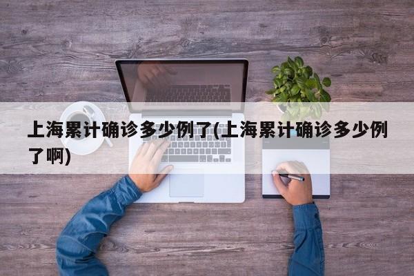 上海累计确诊多少例了(上海累计确诊多少例了啊)