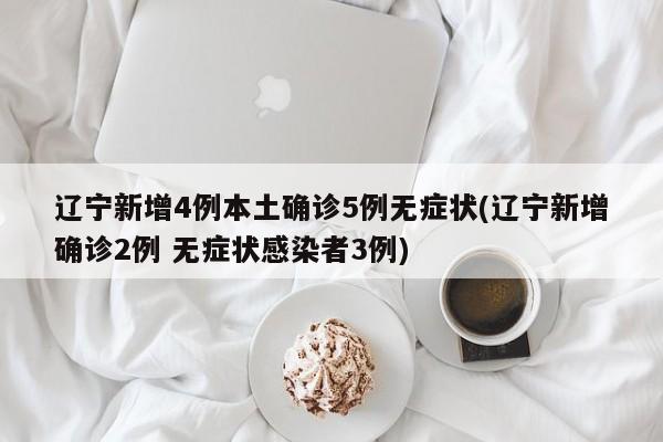 辽宁新增4例本土确诊5例无症状(辽宁新增确诊2例 无症状感染者3例)