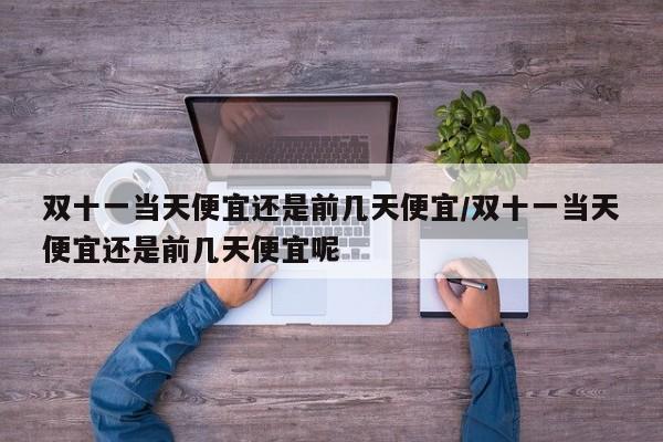 双十一当天便宜还是前几天便宜/双十一当天便宜还是前几天便宜呢