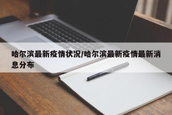 哈尔滨最新疫情状况/哈尔滨最新疫情最新消息分布