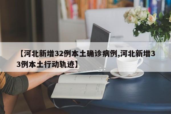 【河北新增32例本土确诊病例,河北新增33例本土行动轨迹】