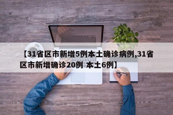 【31省区市新增5例本土确诊病例,31省区市新增确诊20例 本土6例】