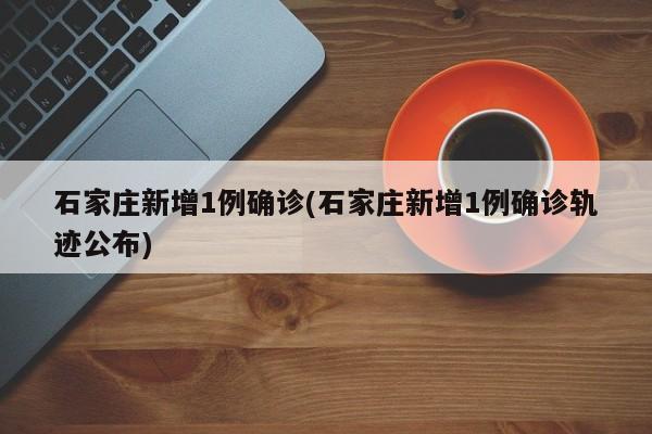 石家庄新增1例确诊(石家庄新增1例确诊轨迹公布)
