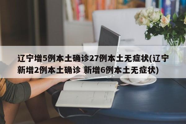 辽宁增5例本土确诊27例本土无症状(辽宁新增2例本土确诊 新增6例本土无症状)