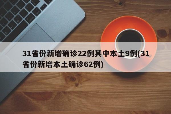 31省份新增确诊22例其中本土9例(31省份新增本土确诊62例)