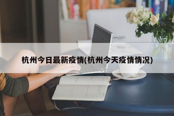 杭州今日最新疫情(杭州今天疫情情况)