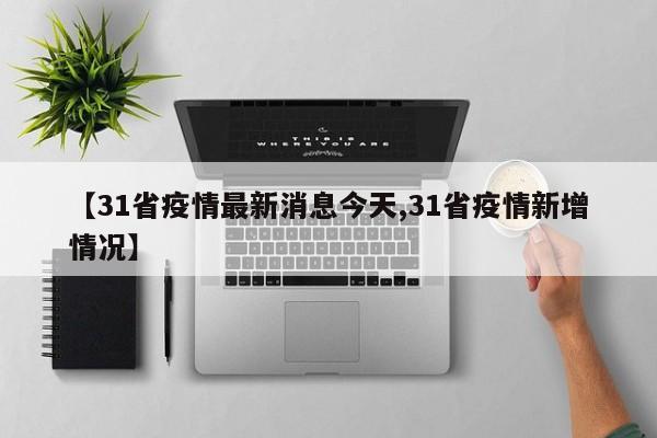 【31省疫情最新消息今天,31省疫情新增情况】